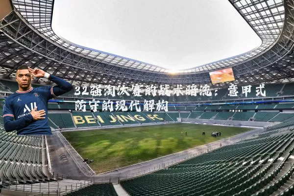 32强淘汰赛的战术暗流：意甲式防守的现代解构