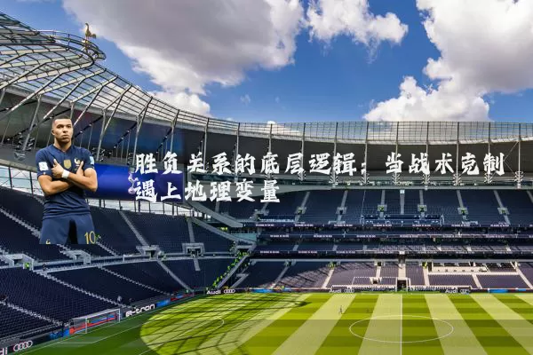 胜负关系的底层逻辑:当战术克制遇上地理变量