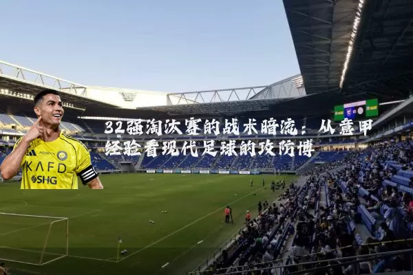 32强淘汰赛的战术暗流:从意甲经验看现代足球的攻防博弈
