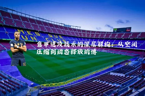 意甲进攻战术的深层解构:从空间压缩到动态释放的博弈