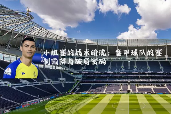 小组赛的战术暗流：意甲球队的赛制陷阱与破局密码
