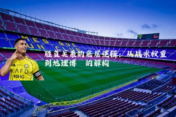 胜负关系的底层逻辑:从战术权重到地理博弈的解构