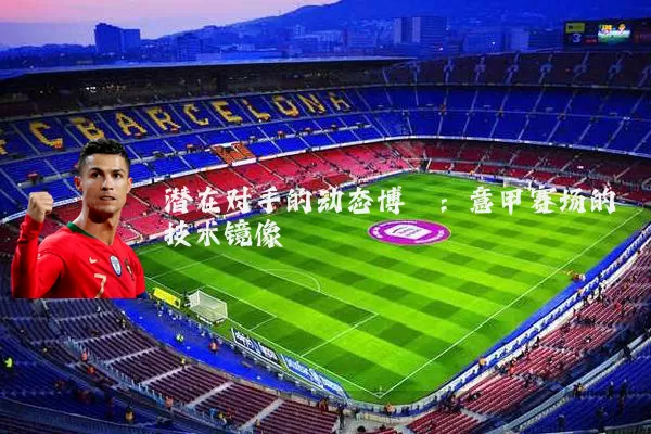 潜在对手的动态博弈:意甲赛场的技术镜像